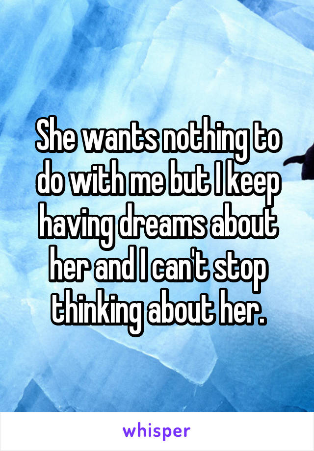 She wants nothing to do with me but I keep having dreams about her and I can't stop thinking about her.