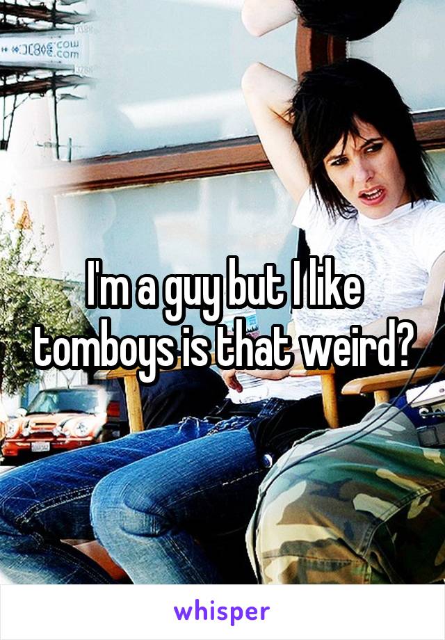 I'm a guy but I like tomboys is that weird?