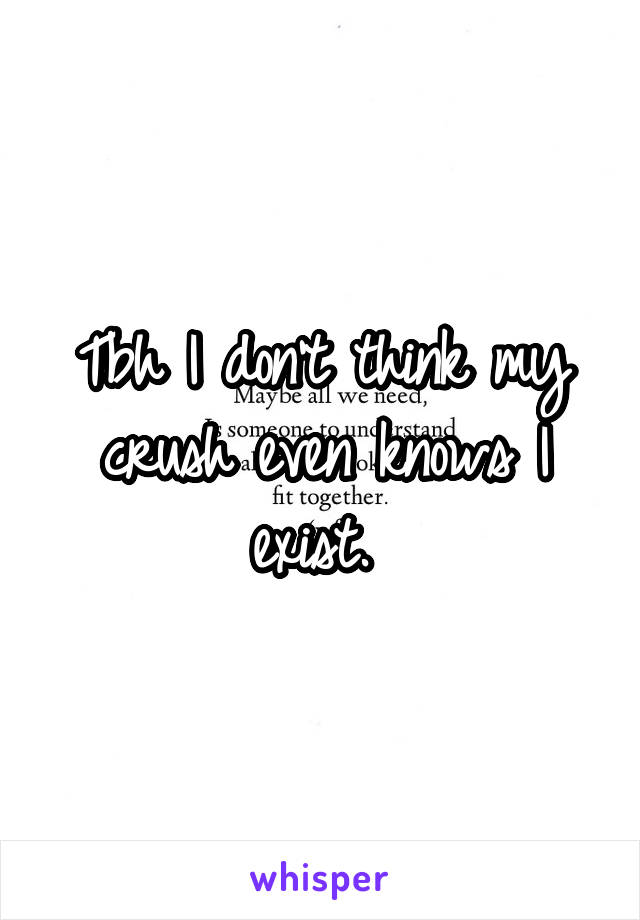 Tbh I don't think my crush even knows I exist. 