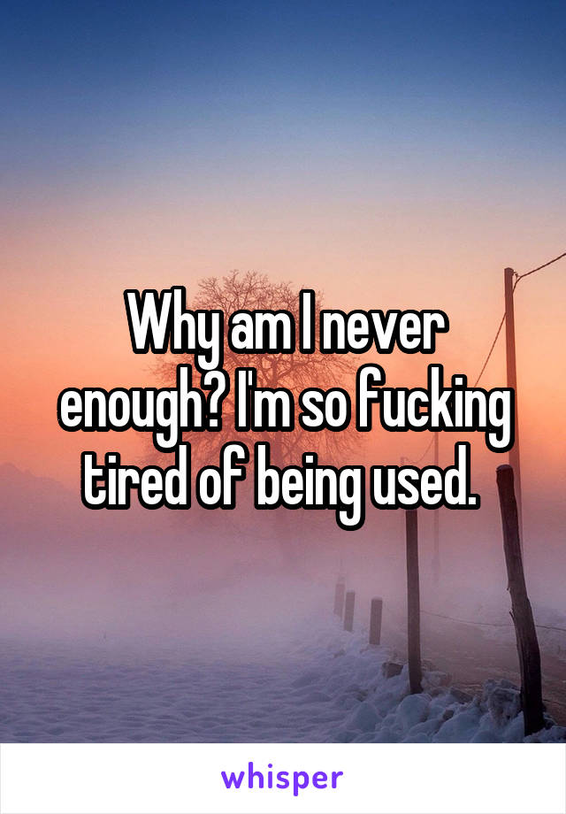 Why am I never enough? I'm so fucking tired of being used. 