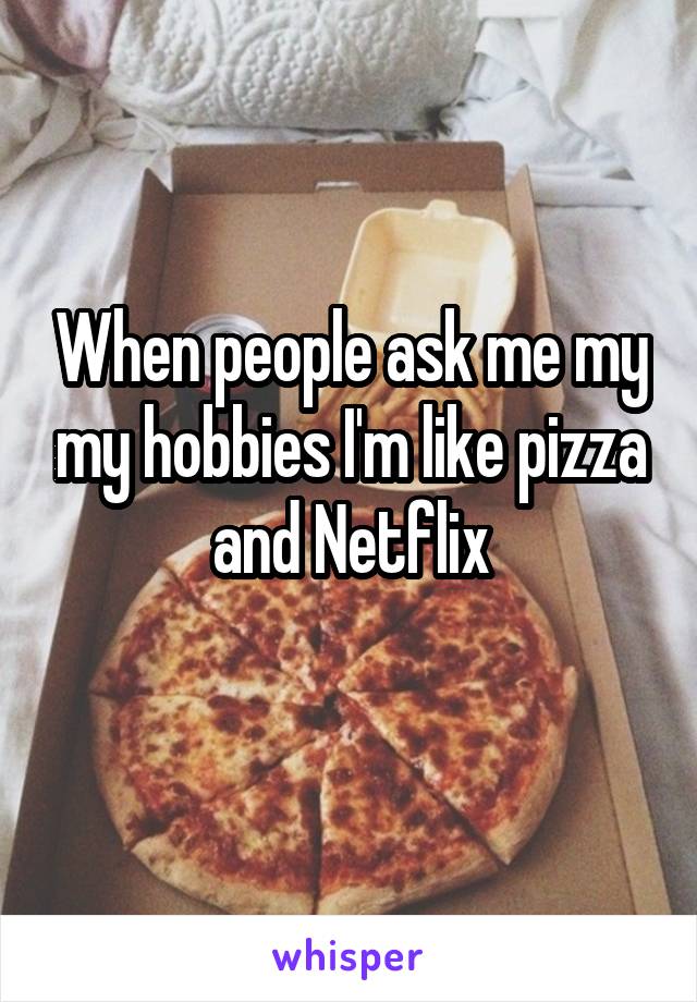 When people ask me my my hobbies I'm like pizza and Netflix
