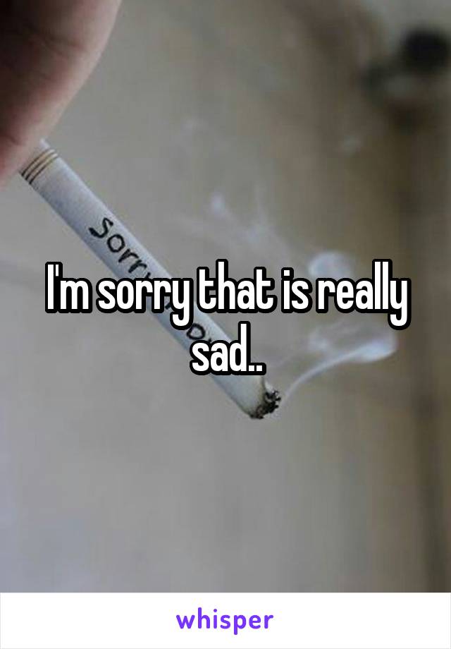 I'm sorry that is really sad..