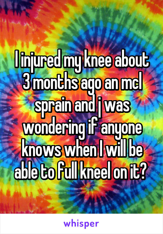 I injured my knee about 3 months ago an mcl sprain and j was wondering if anyone knows when I will be able to full kneel on it? 