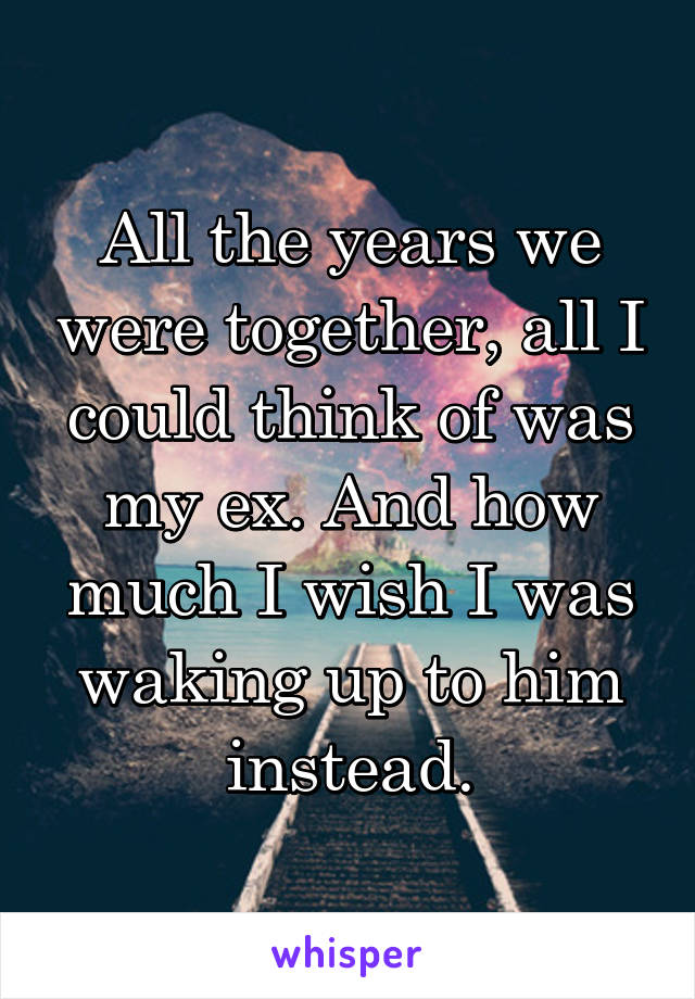 All the years we were together, all I could think of was my ex. And how much I wish I was waking up to him instead.