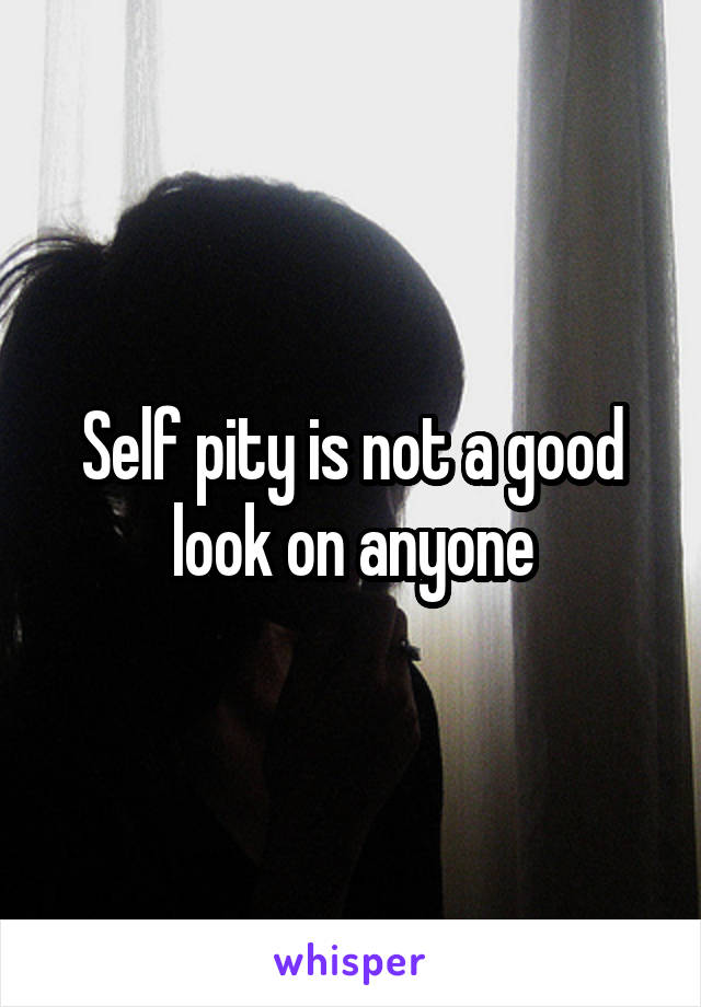 Self pity is not a good look on anyone