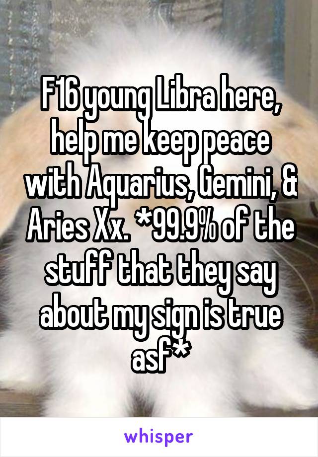 F16 young Libra here, help me keep peace with Aquarius, Gemini, & Aries Xx. *99.9% of the stuff that they say about my sign is true asf*