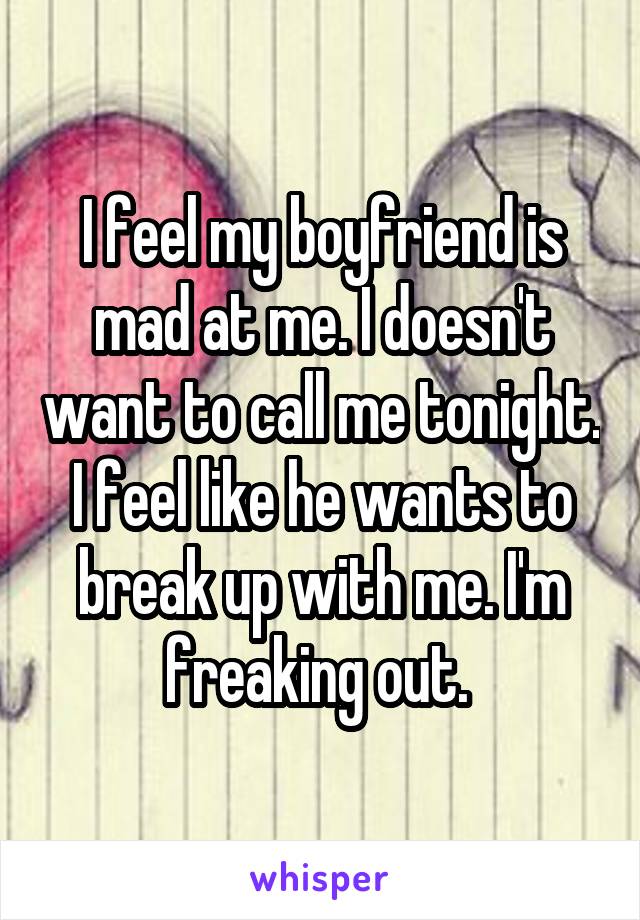 I feel my boyfriend is mad at me. I doesn't want to call me tonight. I feel like he wants to break up with me. I'm freaking out. 