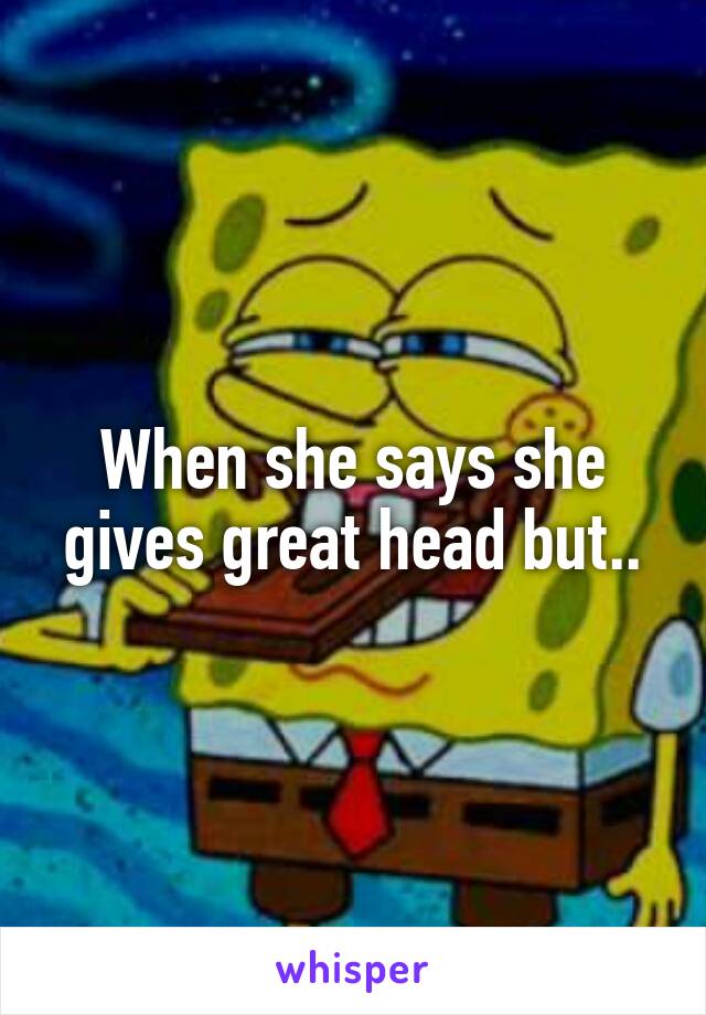 When she says she gives great head but..