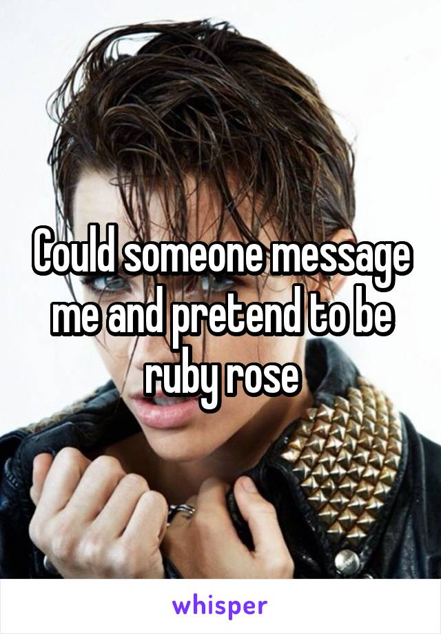 Could someone message me and pretend to be ruby rose