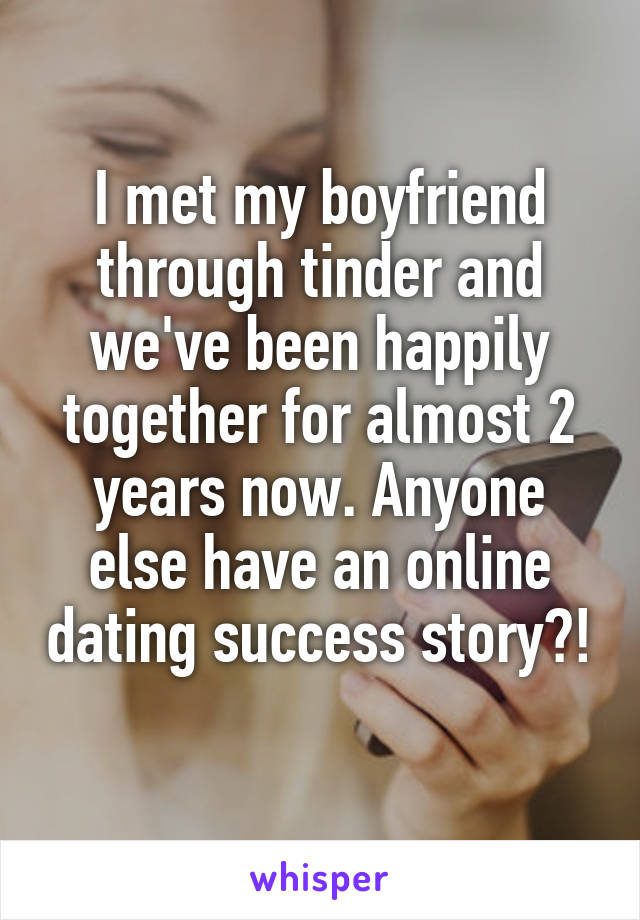 I met my boyfriend through tinder and we've been happily together for almost 2 years now. Anyone else have an online dating success story?! 