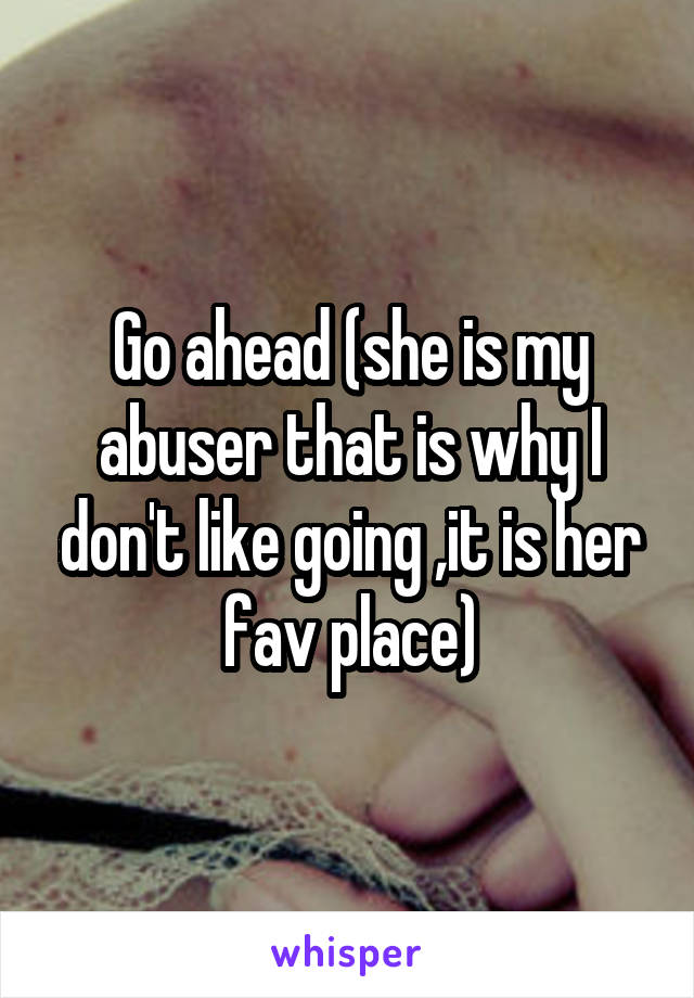 Go ahead (she is my abuser that is why I don't like going ,it is her fav place)