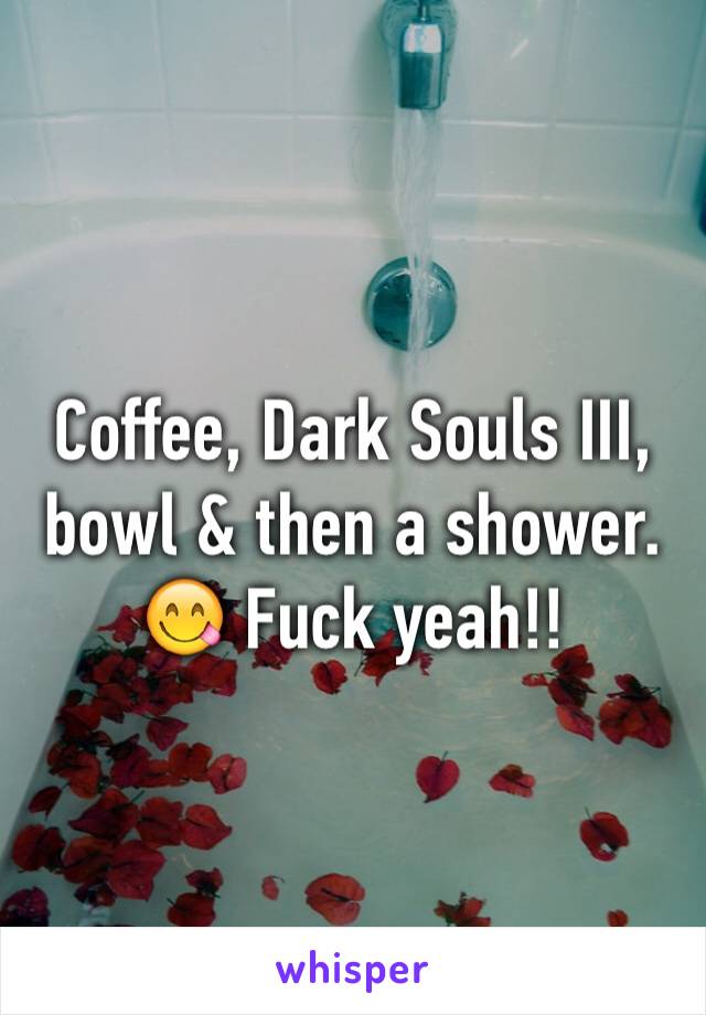 Coffee, Dark Souls III, bowl & then a shower. 😋 Fuck yeah!! 