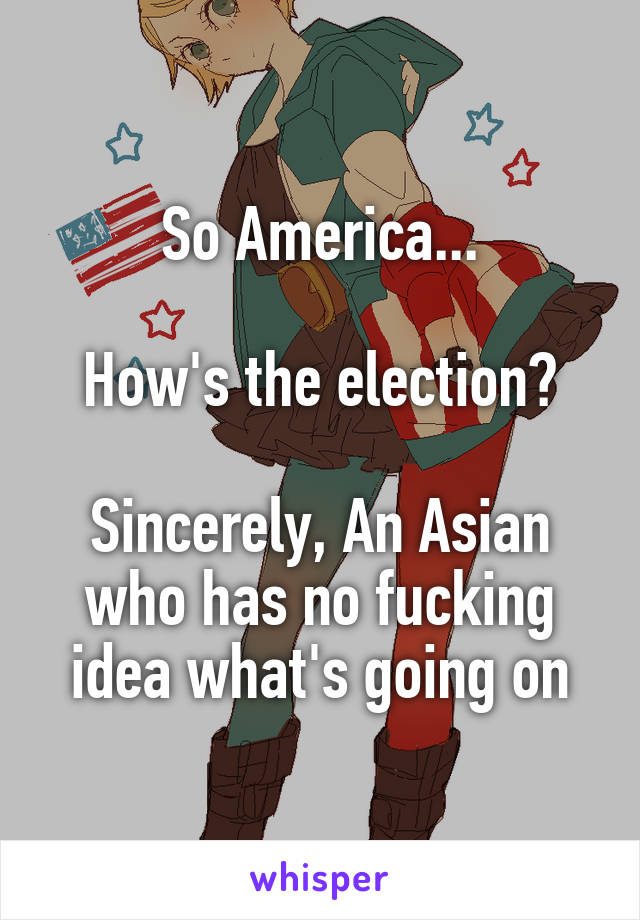 So America...

How's the election?

Sincerely, An Asian who has no fucking idea what's going on