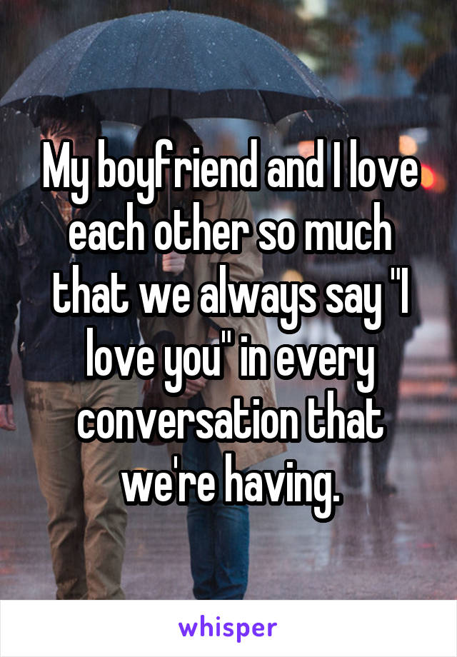 My boyfriend and I love each other so much that we always say "I love you" in every conversation that we're having.