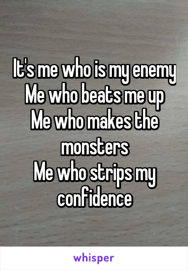 It's me who is my enemy
Me who beats me up
Me who makes the monsters
Me who strips my confidence