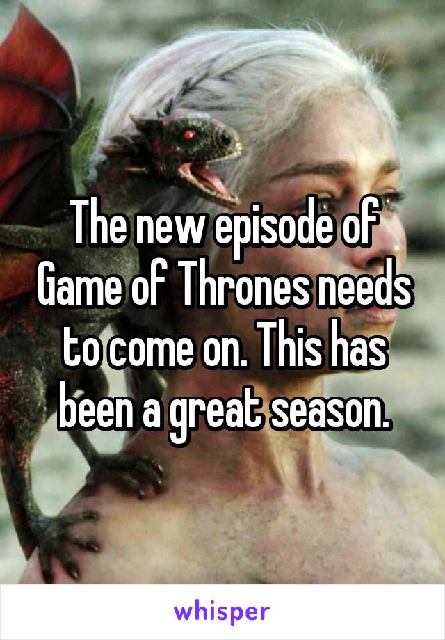 The new episode of Game of Thrones needs to come on. This has been a great season.