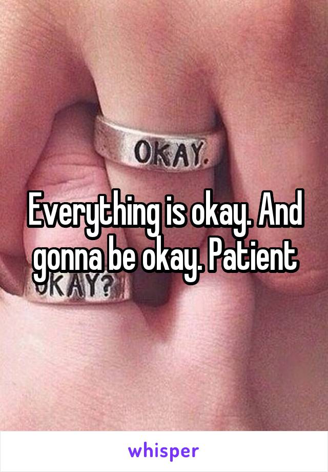 Everything is okay. And gonna be okay. Patient