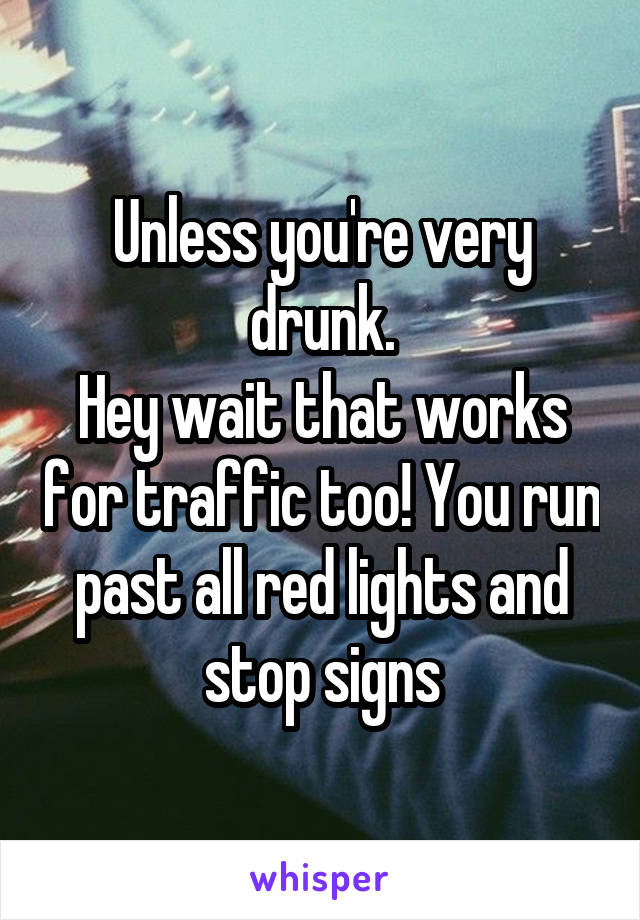 Unless you're very drunk.
Hey wait that works for traffic too! You run past all red lights and stop signs