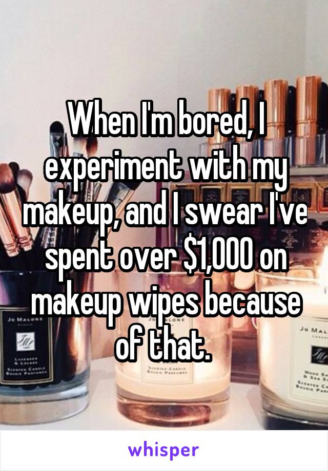 When I'm bored, I experiment with my makeup, and I swear I've spent over $1,000 on makeup wipes because of that. 