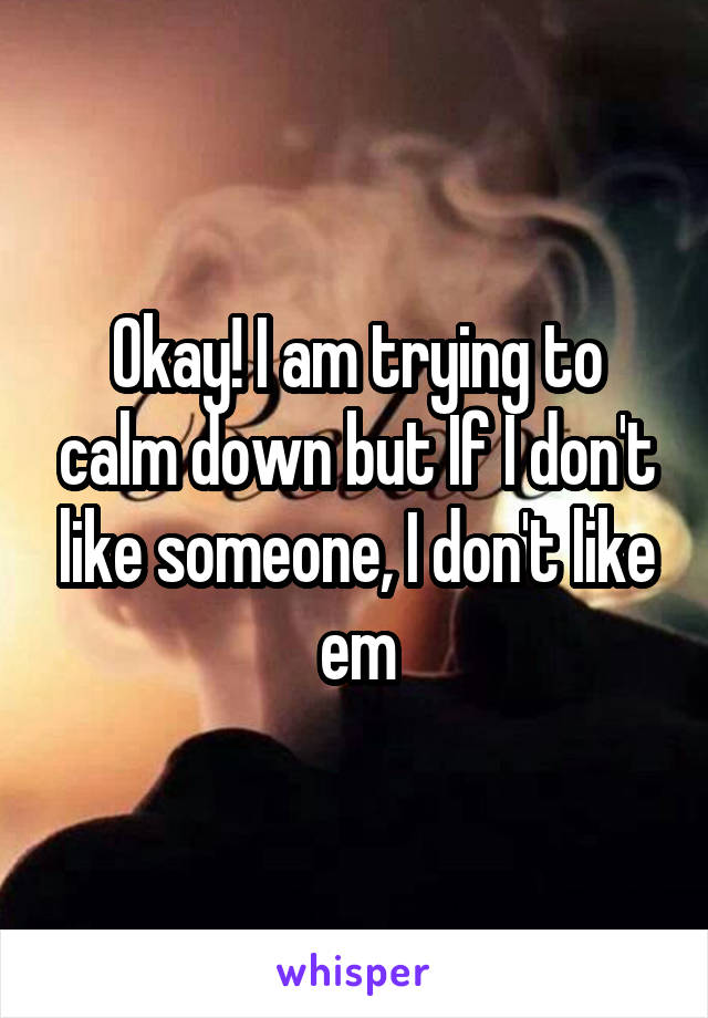 Okay! I am trying to calm down but If I don't like someone, I don't like em