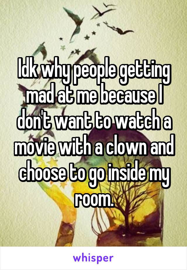 Idk why people getting mad at me because I don't want to watch a movie with a clown and choose to go inside my room.