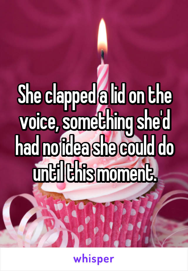 She clapped a lid on the voice, something she'd had no idea she could do until this moment.