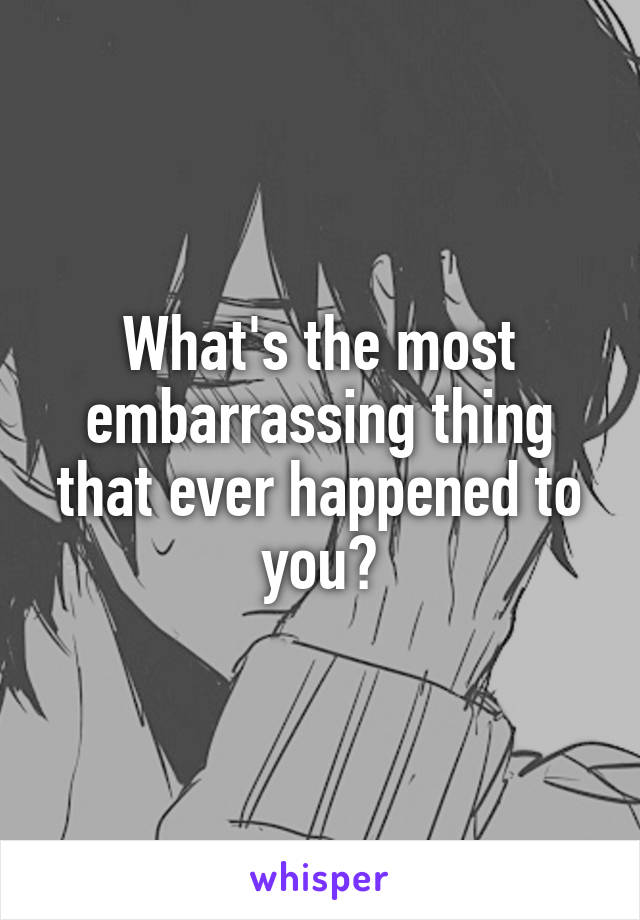 What's the most embarrassing thing that ever happened to you?