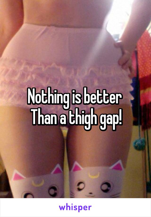 Nothing is better 
Than a thigh gap!