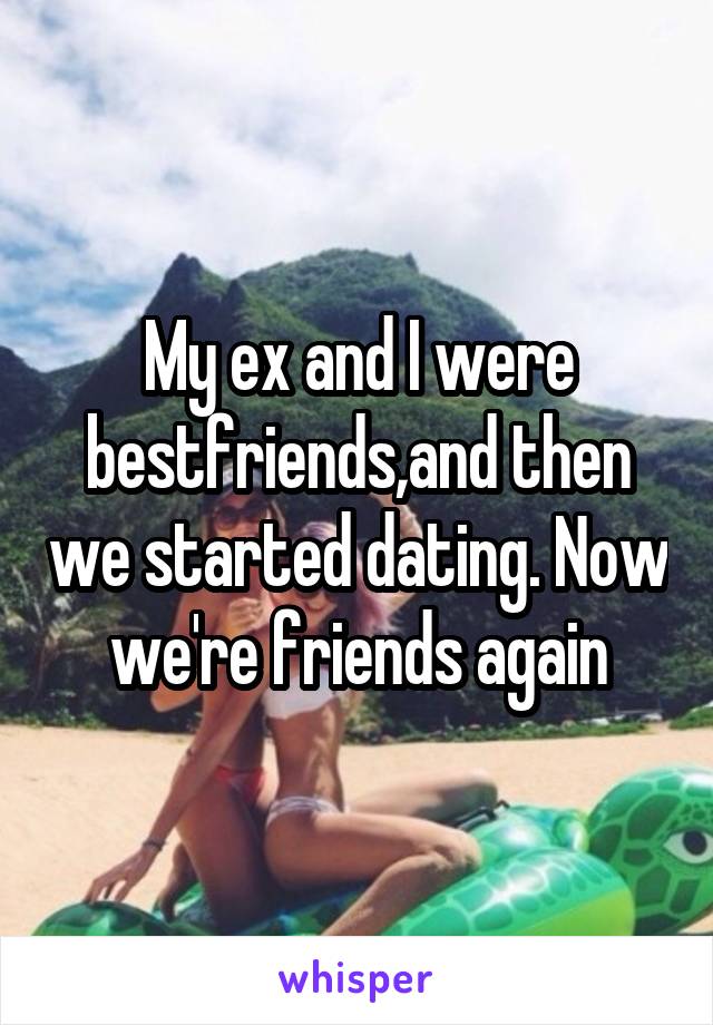 My ex and I were bestfriends,and then we started dating. Now we're friends again