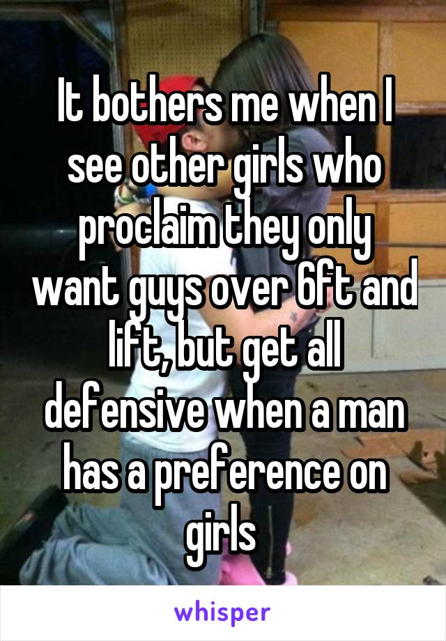 It bothers me when I see other girls who proclaim they only want guys over 6ft and lift, but get all defensive when a man has a preference on girls 