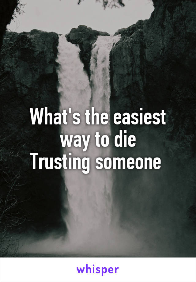 What's the easiest way to die
Trusting someone 