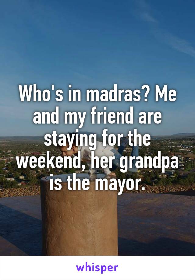 Who's in madras? Me and my friend are staying for the weekend, her grandpa is the mayor.