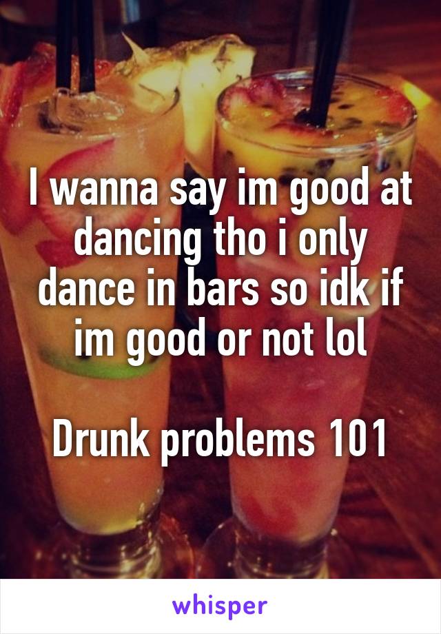 I wanna say im good at dancing tho i only dance in bars so idk if im good or not lol

Drunk problems 101