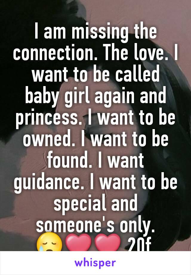 I am missing the connection. The love. I want to be called baby girl again and princess. I want to be owned. I want to be found. I want guidance. I want to be special and someone's only. 😥❤❤ 20f 