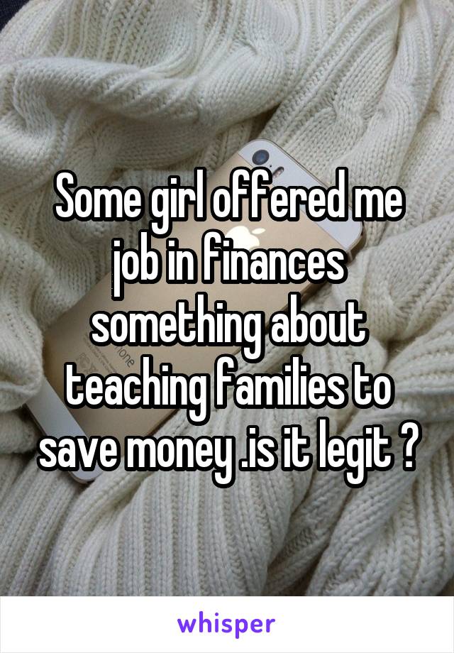 Some girl offered me job in finances something about teaching families to save money .is it legit ?