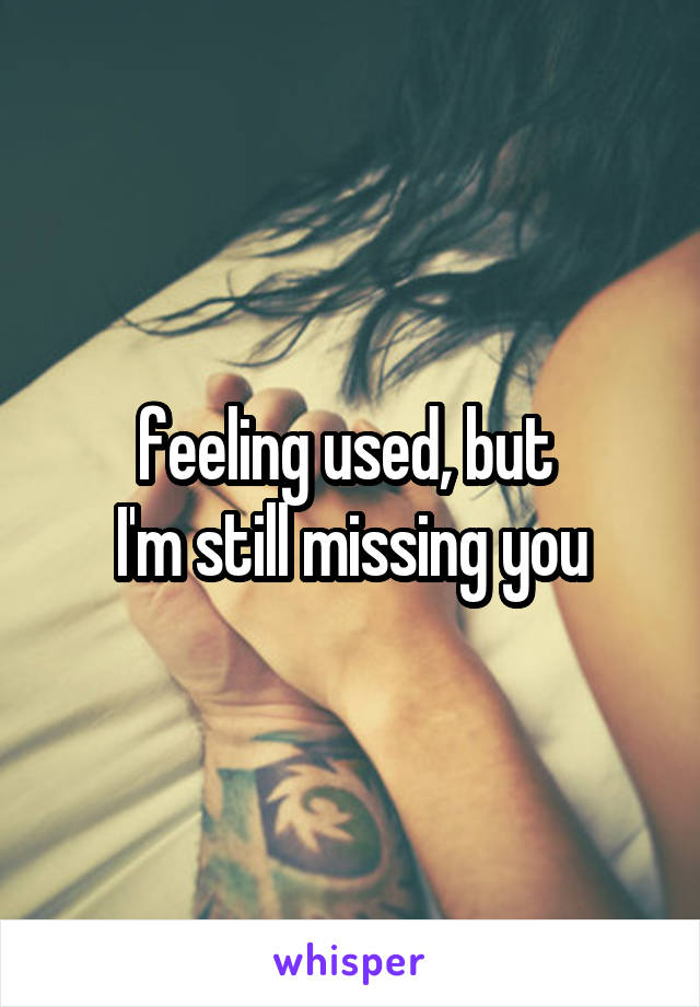 feeling used, but 
I'm still missing you