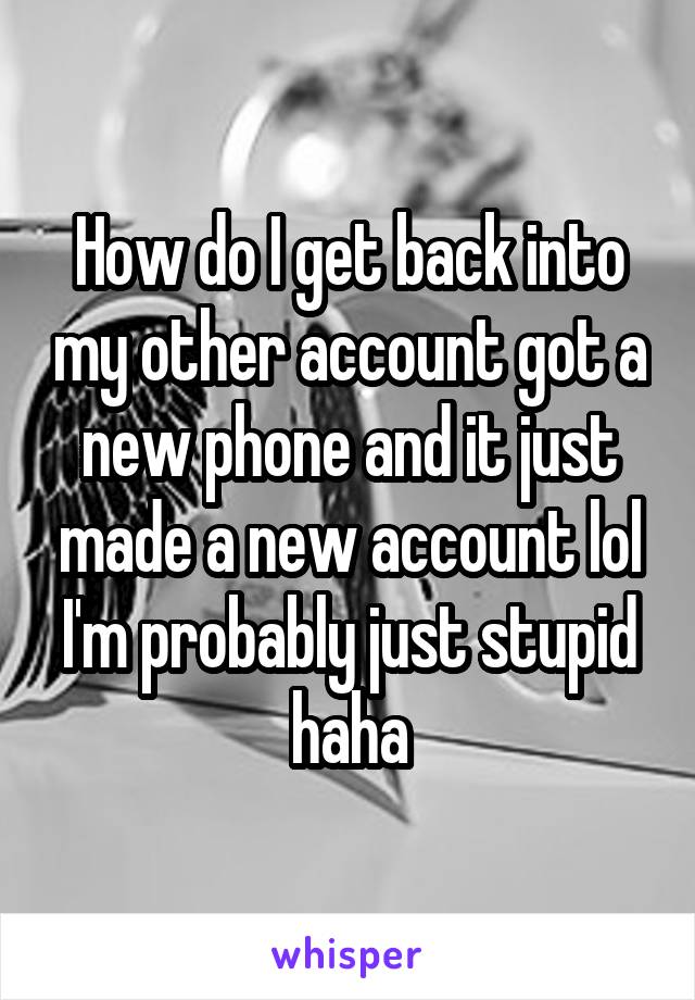 How do I get back into my other account got a new phone and it just made a new account lol I'm probably just stupid haha