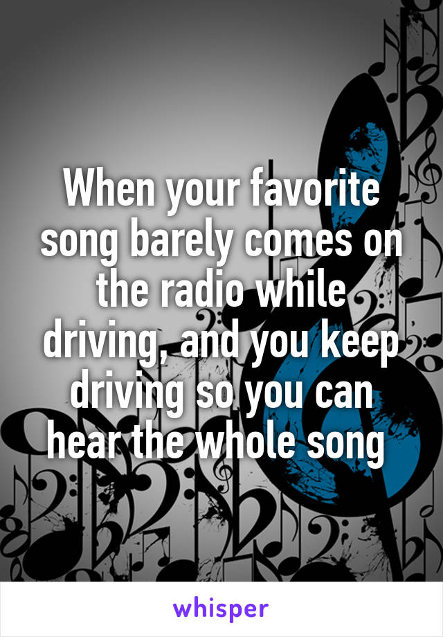 When your favorite song barely comes on the radio while driving, and you keep driving so you can hear the whole song 