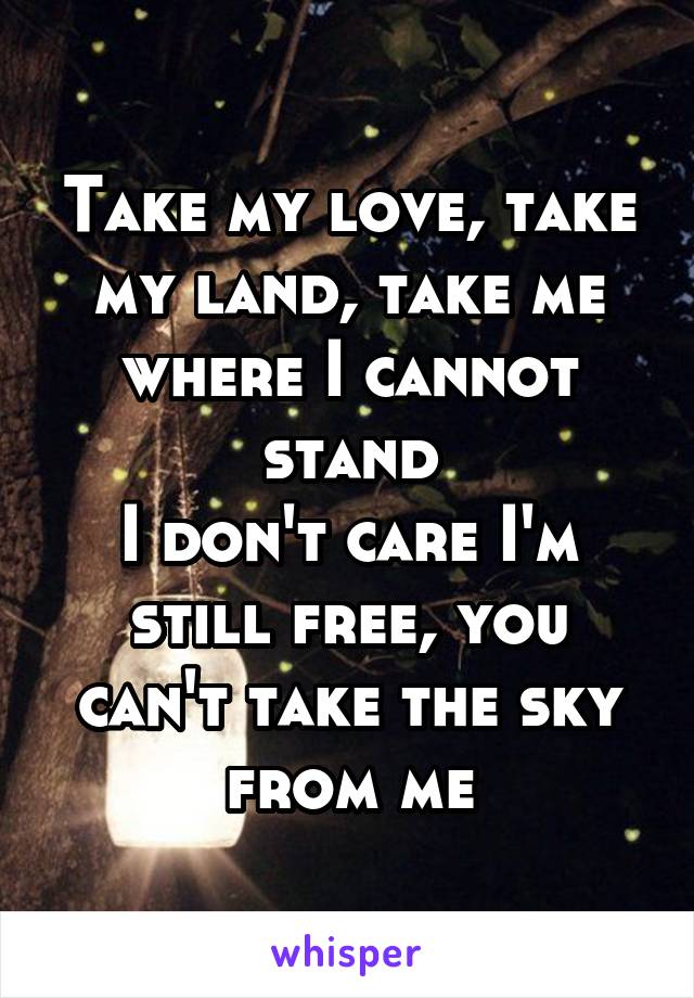 Take my love, take my land, take me where I cannot stand
I don't care I'm still free, you can't take the sky from me