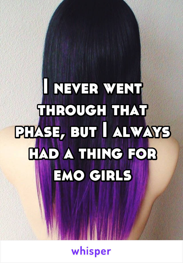 I never went through that phase, but I always had a thing for emo girls