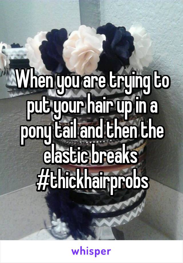 When you are trying to put your hair up in a pony tail and then the elastic breaks 
#thickhairprobs