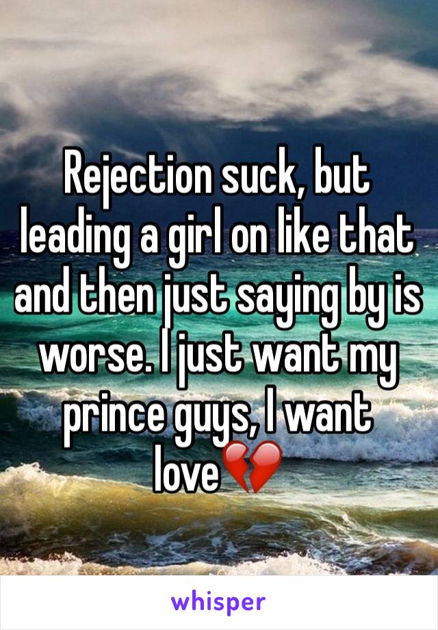 Rejection suck, but leading a girl on like that and then just saying by is worse. I just want my prince guys, I want love💔