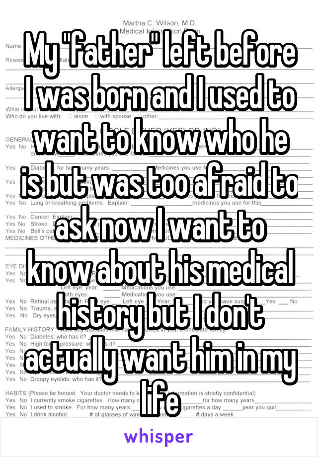 My "father" left before I was born and I used to want to know who he is but was too afraid to ask now I want to know about his medical history but I don't actually want him in my life