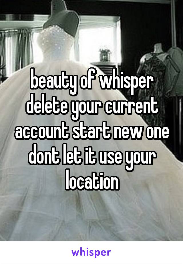 beauty of whisper delete your current account start new one dont let it use your location