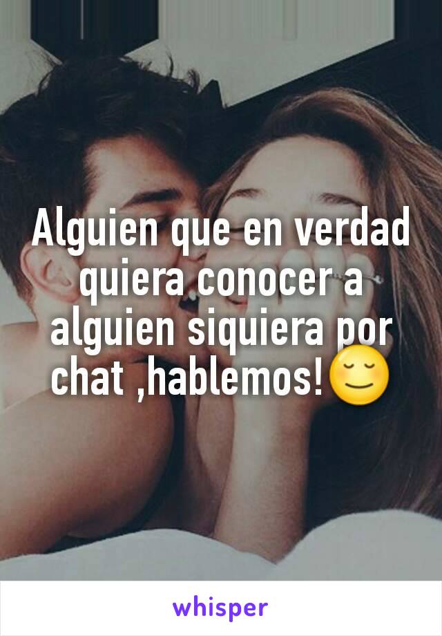 Alguien que en verdad quiera conocer a alguien siquiera por chat ,hablemos!😌