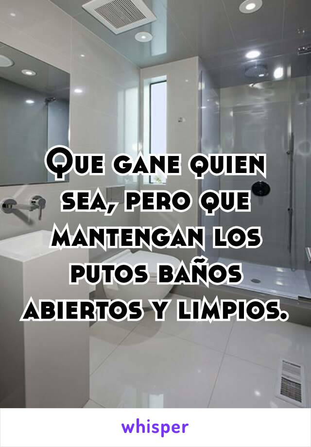 Que gane quien sea, pero que mantengan los putos baños abiertos y limpios.