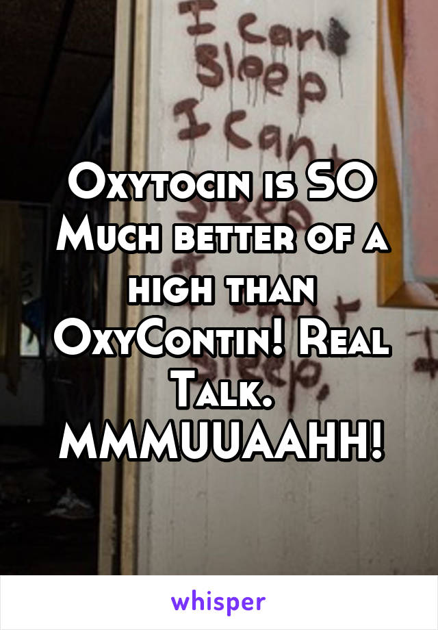 Oxytocin is SO Much better of a high than OxyContin! Real Talk. MMMUUAAHH!