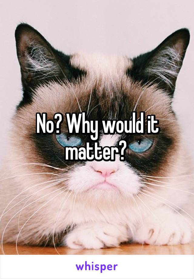 No? Why would it matter? 