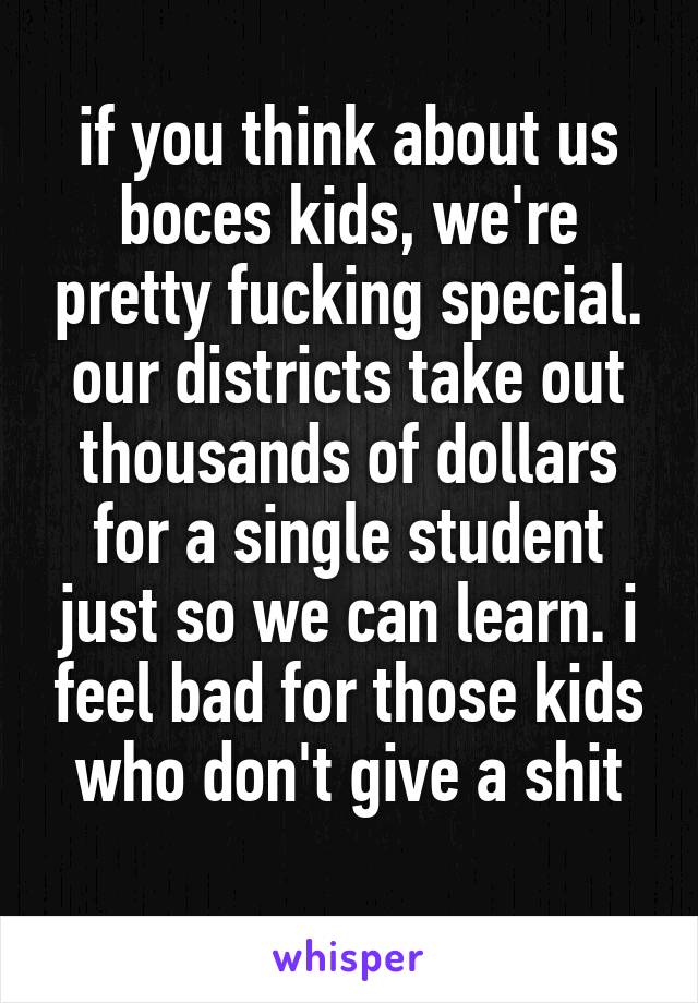 if you think about us boces kids, we're pretty fucking special. our districts take out thousands of dollars for a single student just so we can learn. i feel bad for those kids who don't give a shit
