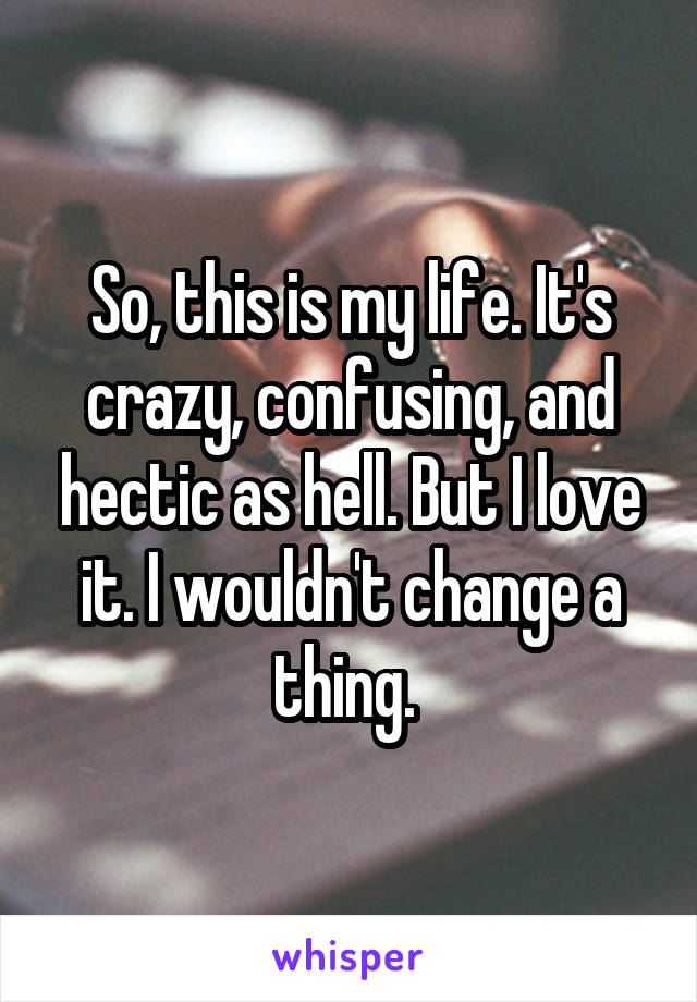 So, this is my life. It's crazy, confusing, and hectic as hell. But I love it. I wouldn't change a thing. 